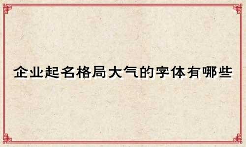 企业起名格局大气的字体有哪些