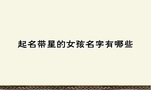起名带星的女孩名字有哪些