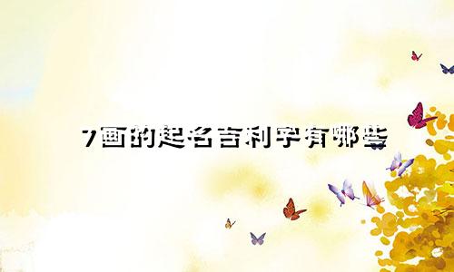 7画的起名吉利字有哪些