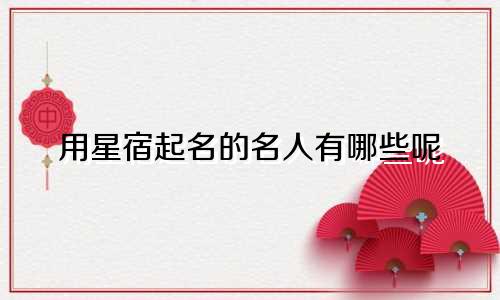 用星宿起名的名人有哪些呢