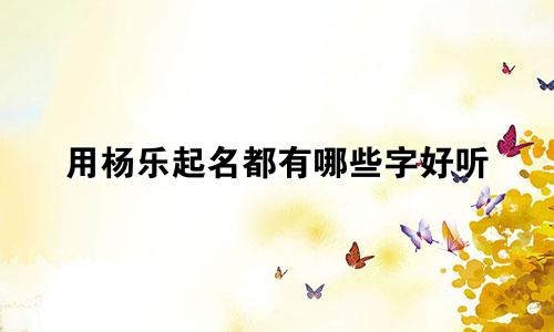 用杨乐起名都有哪些字好听