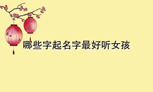哪些字起名字最好听女孩
