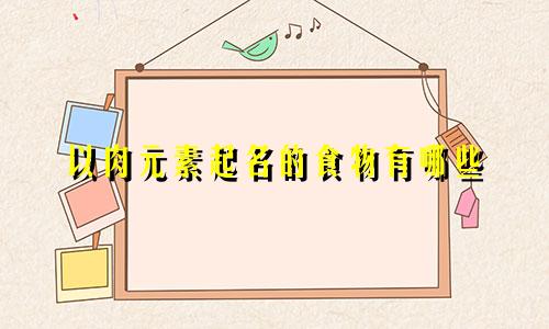 以肉元素起名的食物有哪些