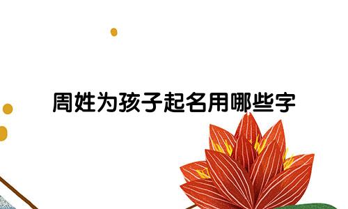 周姓为孩子起名用哪些字