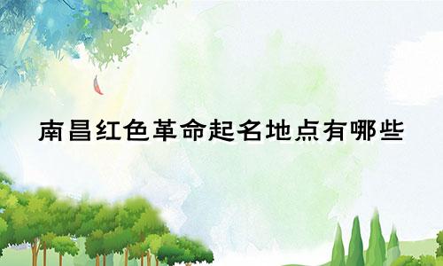 南昌红色革命起名地点有哪些