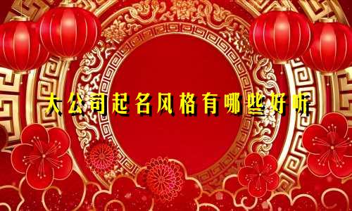 大公司起名风格有哪些好听