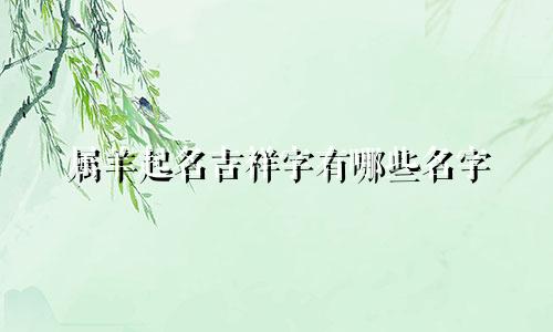 属羊起名吉祥字有哪些名字
