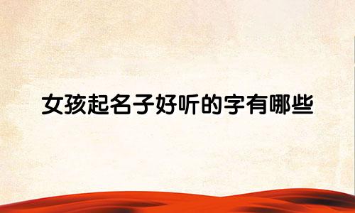 女孩起名子好听的字有哪些