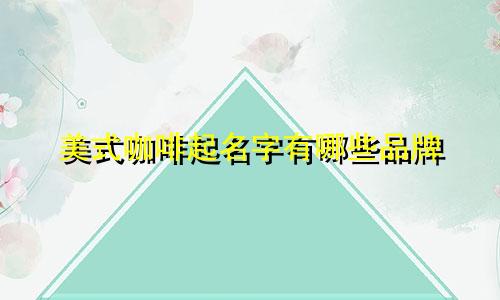 美式咖啡起名字有哪些品牌