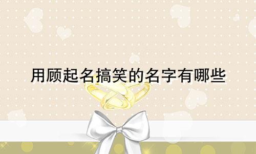 用顾起名搞笑的名字有哪些