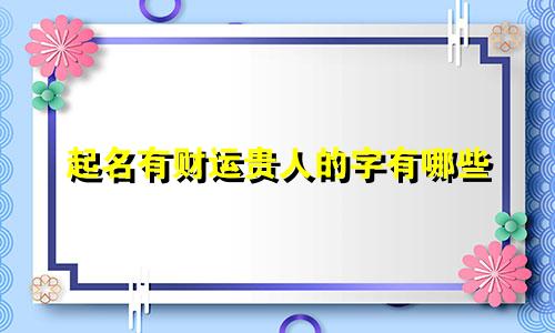 起名有财运贵人的字有哪些