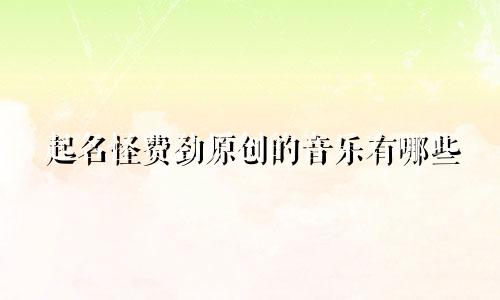 起名怪费劲原创的音乐有哪些