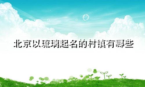 北京以琉璃起名的村镇有哪些