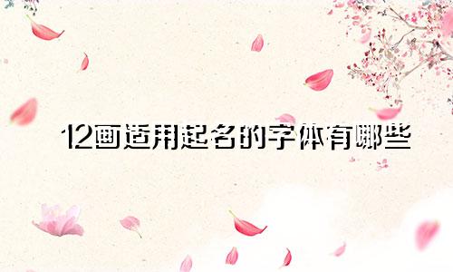 12画适用起名的字体有哪些