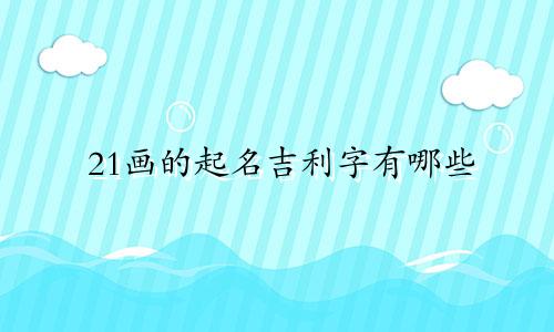 21画的起名吉利字有哪些