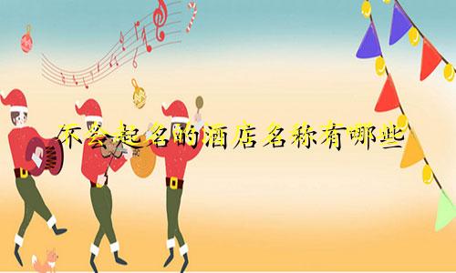 不会起名的酒店名称有哪些