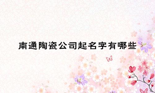 南通陶瓷公司起名字有哪些