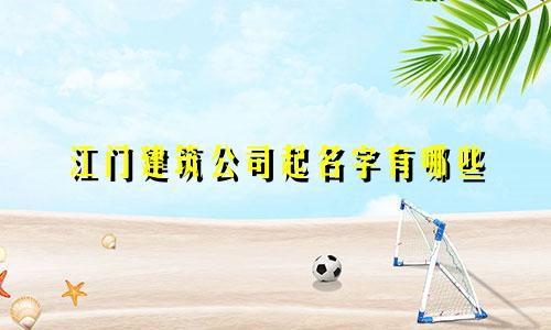 江门建筑公司起名字有哪些