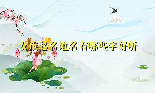 女孩起名地名有哪些字好听