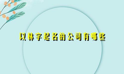 以林字起名的公司有哪些