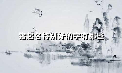 猪起名特别好的字有哪些