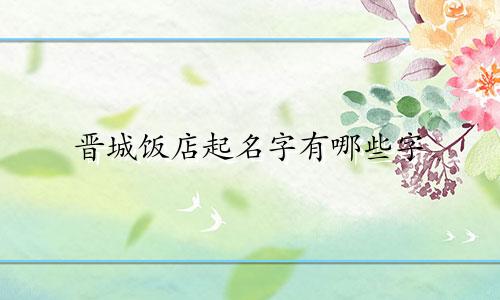晋城饭店起名字有哪些字