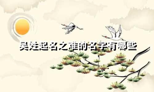 吴姓起名之难的名字有哪些