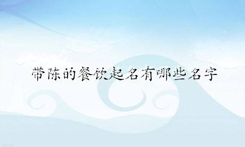 带陈的餐饮起名有哪些名字