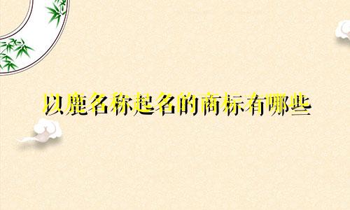 以鹿名称起名的商标有哪些