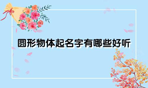 圆形物体起名字有哪些好听