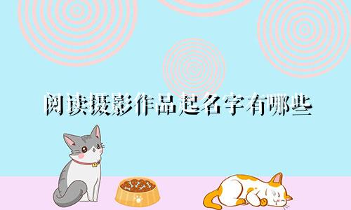 阅读摄影作品起名字有哪些