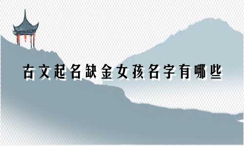 古文起名缺金女孩名字有哪些