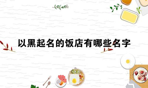 以黑起名的饭店有哪些名字