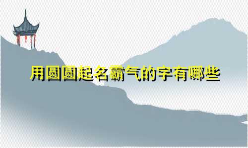 用圆圆起名霸气的字有哪些