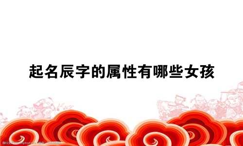起名辰字的属性有哪些女孩