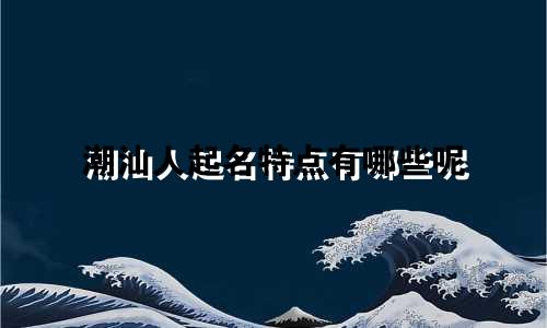潮汕人起名特点有哪些呢
