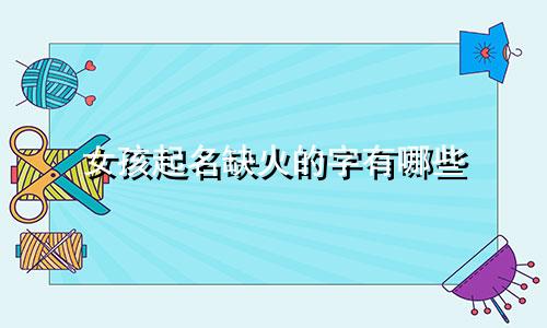 女孩起名缺火的字有哪些