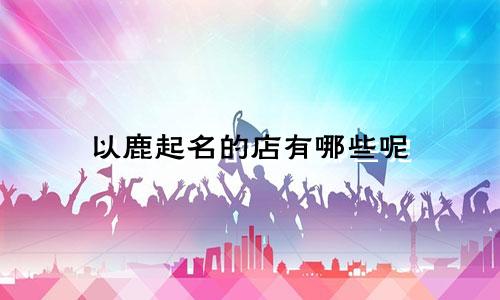 以鹿起名的店有哪些呢