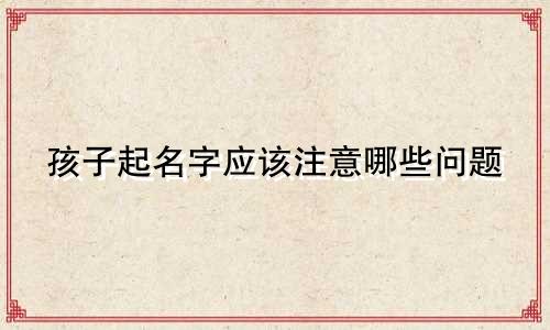 孩子起名字应该注意哪些问题