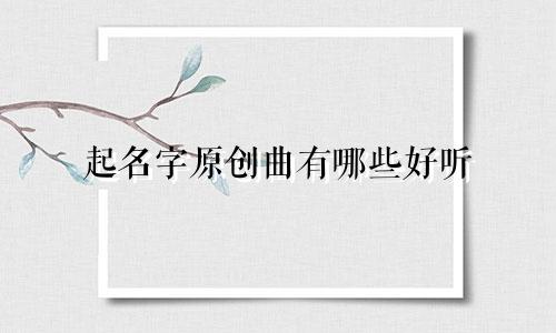 起名字原创曲有哪些好听