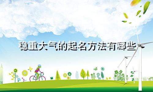稳重大气的起名方法有哪些