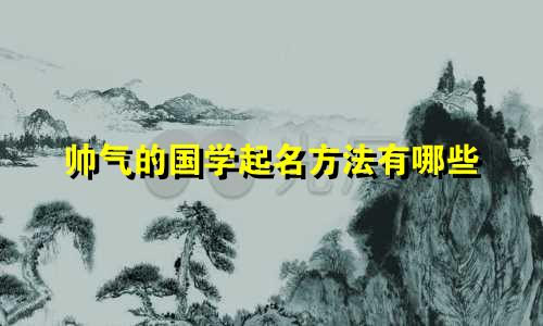 帅气的国学起名方法有哪些