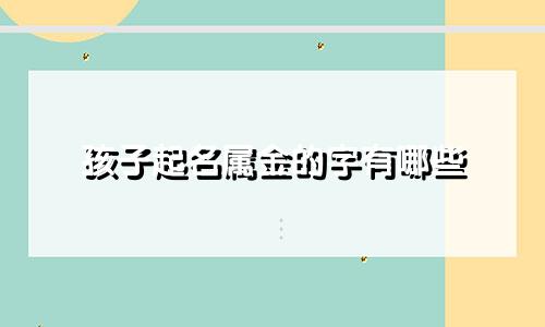 孩子起名属金的字有哪些