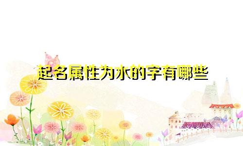 起名属性为水的字有哪些