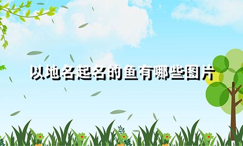 以地名起名的鱼有哪些图片