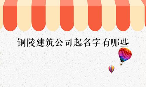 铜陵建筑公司起名字有哪些