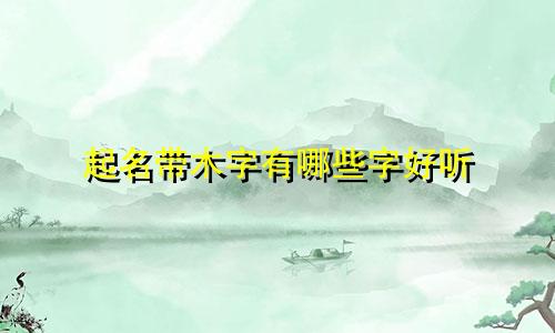 起名带木字有哪些字好听