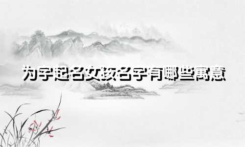 为字起名女孩名字有哪些寓意