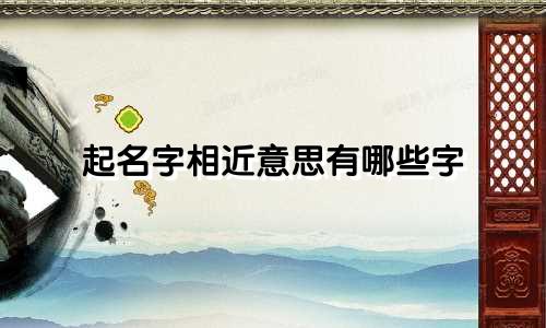 起名字相近意思有哪些字
