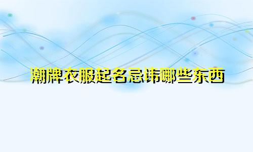 潮牌衣服起名忌讳哪些东西